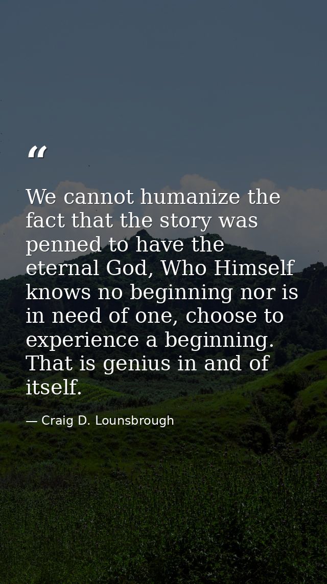 We cannot humanize the fact that the story was penned to have the eternal God, Who Himself knows no beginning nor is in  — Craig D. Lounsbrough