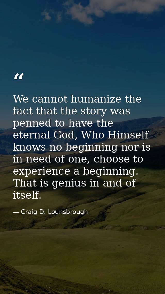 We cannot humanize the fact that the story was penned to have the eternal God, Who Himself knows no beginning nor is in  — Craig D. Lounsbrough
