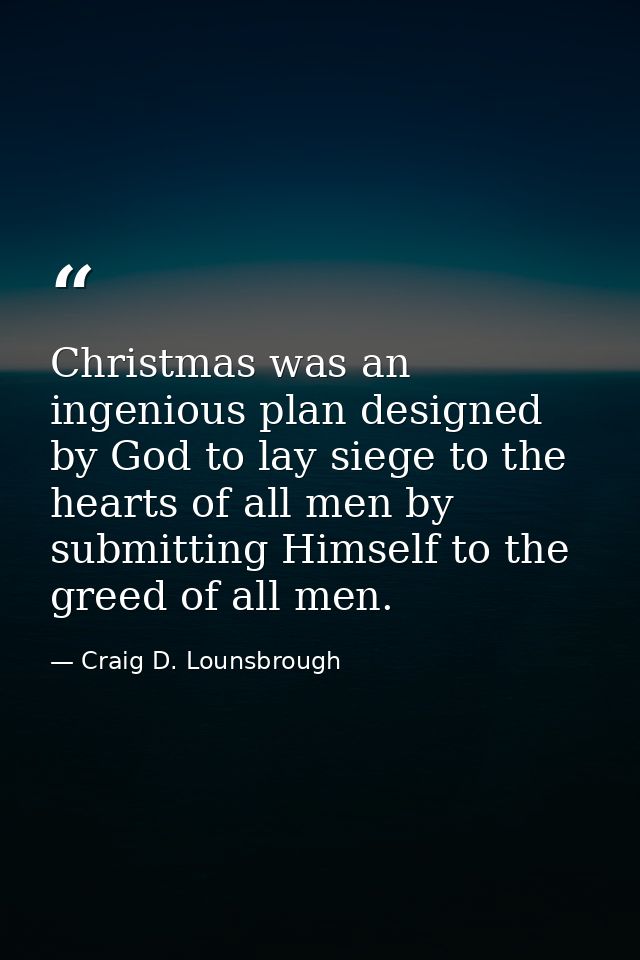 Christmas was an ingenious plan designed by God to lay siege to the hearts of all men by submitting Himself to the greed — Craig D. Lounsbrough