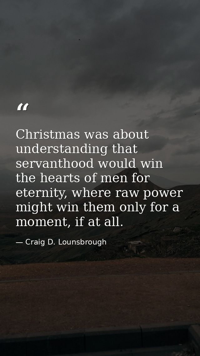 Christmas was about understanding that servanthood would win the hearts of men for eternity, where raw power might win t — Craig D. Lounsbrough
