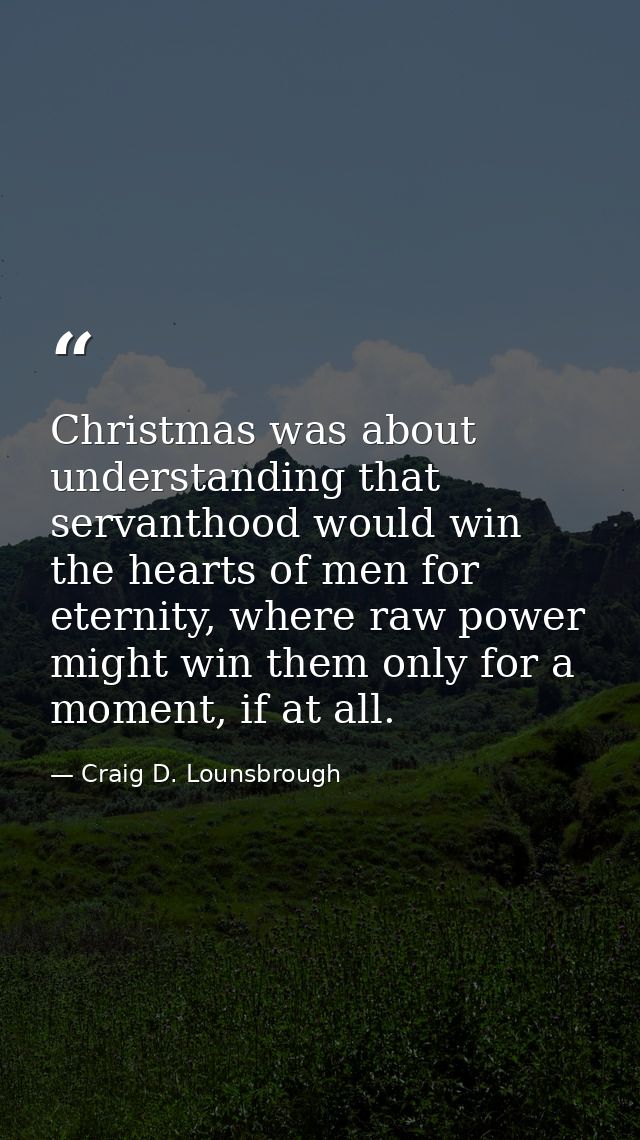 Christmas was about understanding that servanthood would win the hearts of men for eternity, where raw power might win t — Craig D. Lounsbrough
