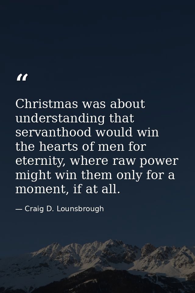 Christmas was about understanding that servanthood would win the hearts of men for eternity, where raw power might win t — Craig D. Lounsbrough