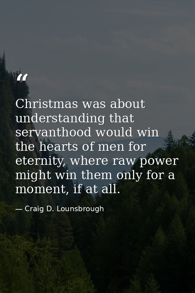 Christmas was about understanding that servanthood would win the hearts of men for eternity, where raw power might win t — Craig D. Lounsbrough