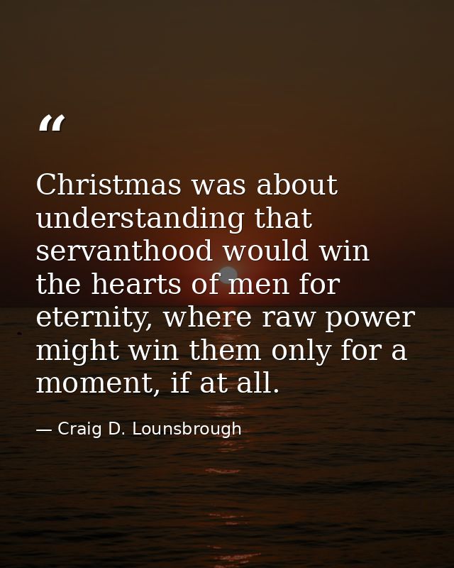 Christmas was about understanding that servanthood would win the hearts of men for eternity, where raw power might win t — Craig D. Lounsbrough