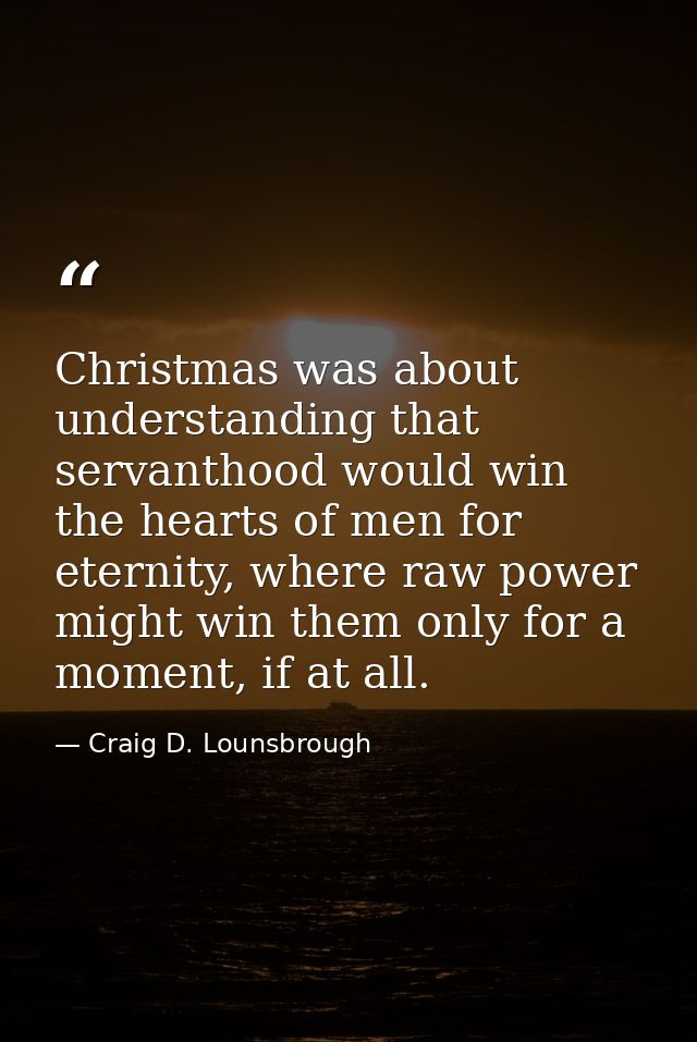 Christmas was about understanding that servanthood would win the hearts of men for eternity, where raw power might win t — Craig D. Lounsbrough