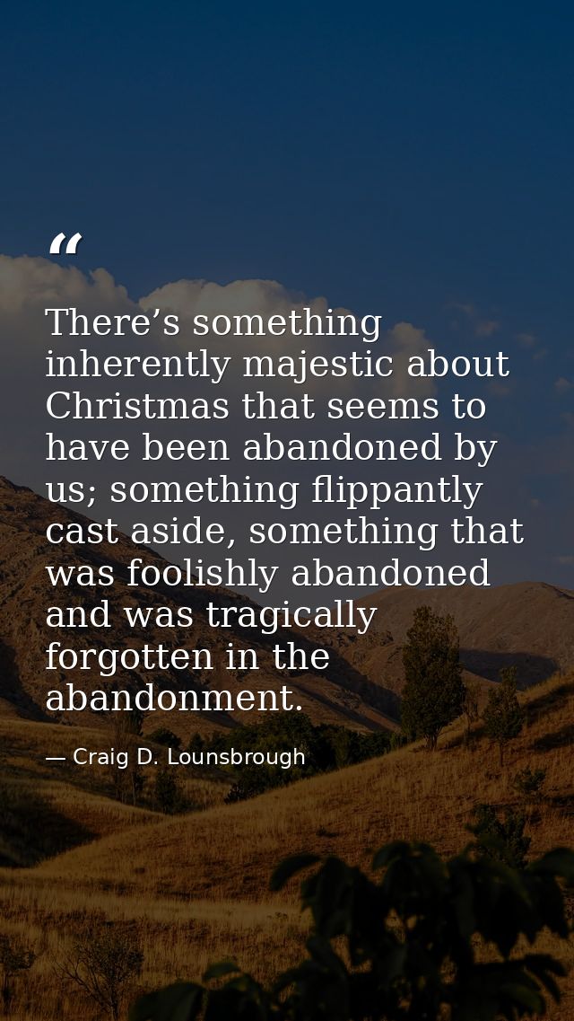 There’s something inherently majestic about Christmas that seems to have been abandoned by us; something flippantly cast — Craig D. Lounsbrough