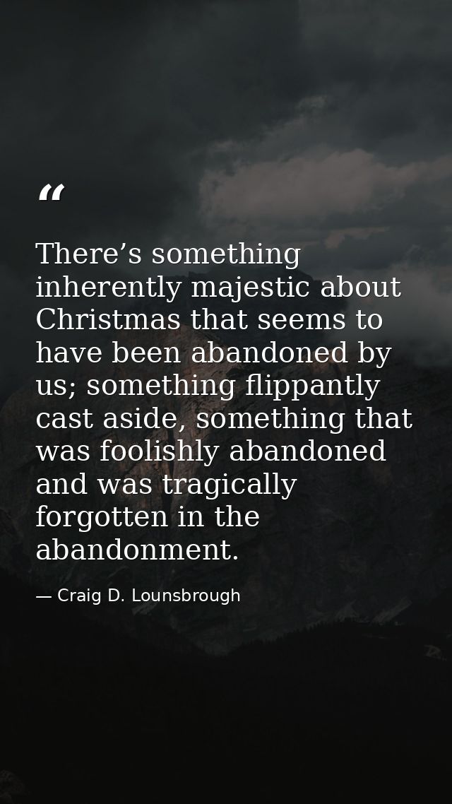 There’s something inherently majestic about Christmas that seems to have been abandoned by us; something flippantly cast — Craig D. Lounsbrough
