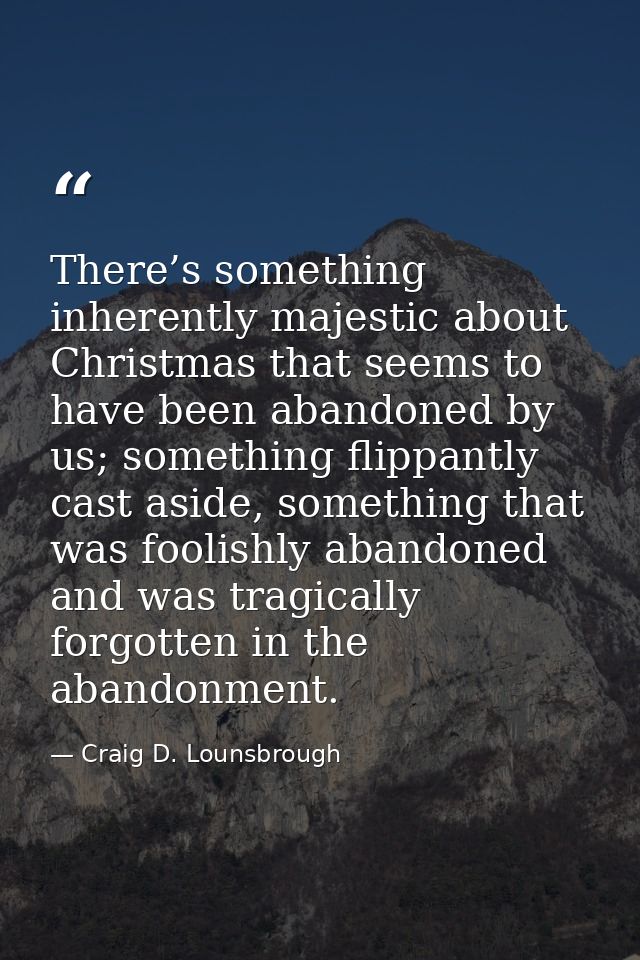 There’s something inherently majestic about Christmas that seems to have been abandoned by us; something flippantly cast — Craig D. Lounsbrough