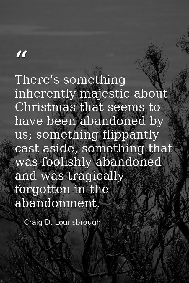 There’s something inherently majestic about Christmas that seems to have been abandoned by us; something flippantly cast — Craig D. Lounsbrough