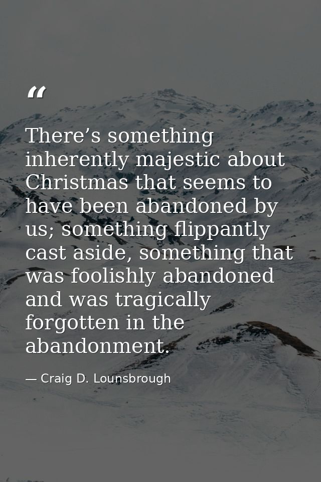 There’s something inherently majestic about Christmas that seems to have been abandoned by us; something flippantly cast — Craig D. Lounsbrough