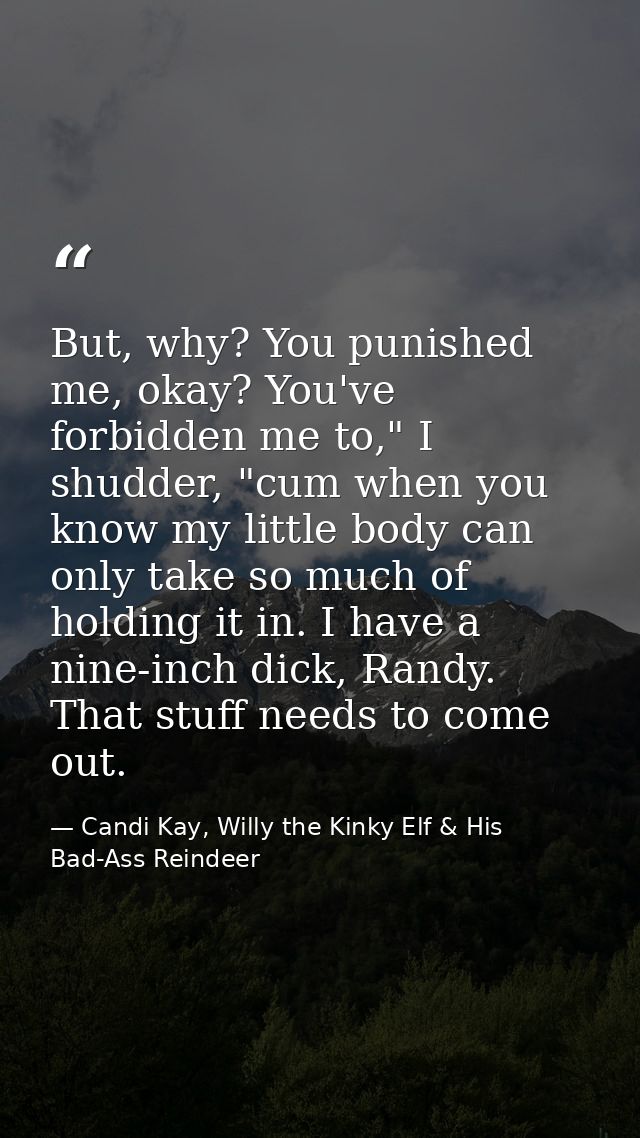 But, why? You punished me, okay? You've forbidden me to," I shudder, "cum when you know my little body can only take so  — Candi Kay, Willy the Kinky Elf & His Bad-Ass Reindeer