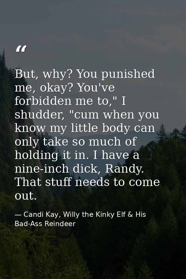 But, why? You punished me, okay? You've forbidden me to," I shudder, "cum when you know my little body can only take so  — Candi Kay, Willy the Kinky Elf & His Bad-Ass Reindeer