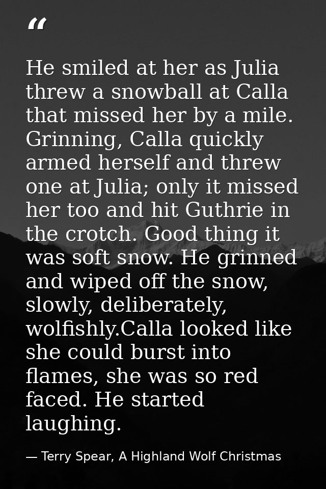 He smiled at her as Julia threw a snowball at Calla that missed her by a mile. Grinning, Calla quickly armed herself and — Terry Spear, A Highland Wolf Christmas