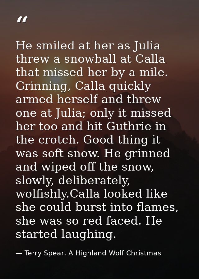 He smiled at her as Julia threw a snowball at Calla that missed her by a mile. Grinning, Calla quickly armed herself and — Terry Spear, A Highland Wolf Christmas