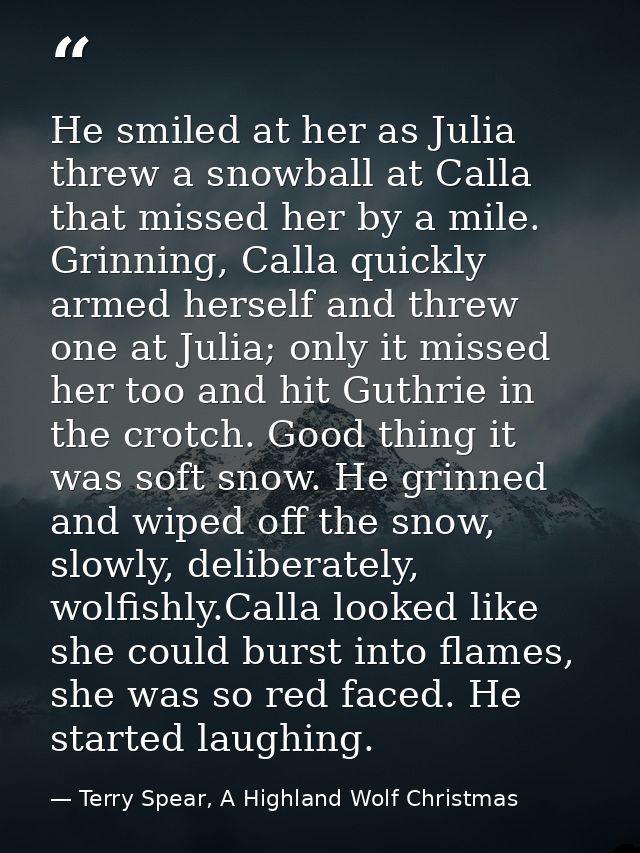 He smiled at her as Julia threw a snowball at Calla that missed her by a mile. Grinning, Calla quickly armed herself and — Terry Spear, A Highland Wolf Christmas