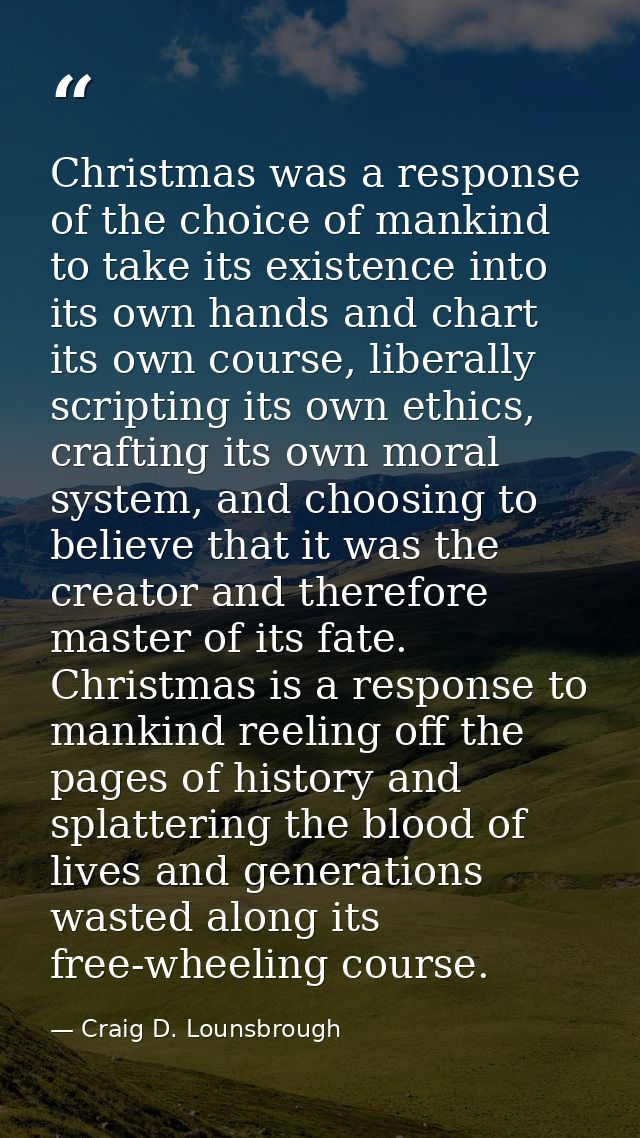 Christmas was a response of the choice of mankind to take its existence into its own hands and chart its own course, lib — Craig D. Lounsbrough