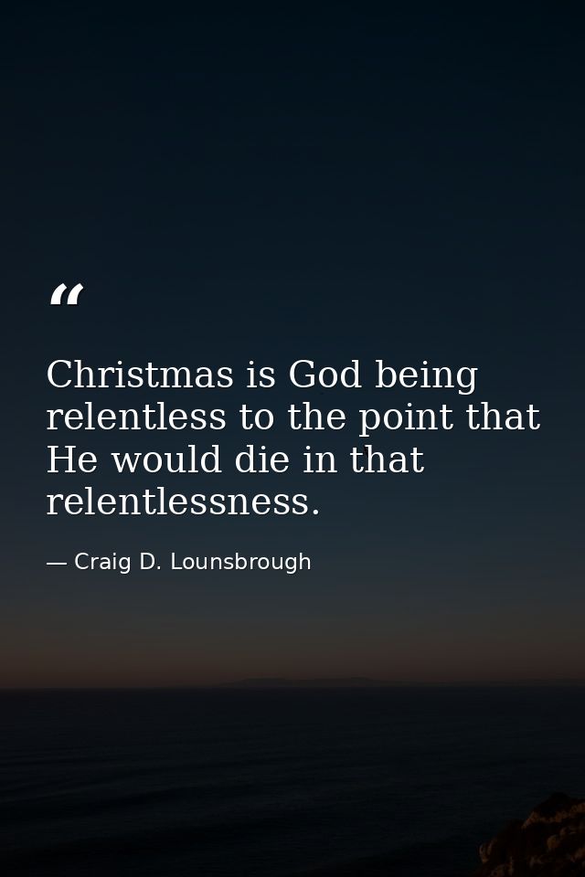 Christmas is God being relentless to the point that He would die in that relentlessness. — Craig D. Lounsbrough