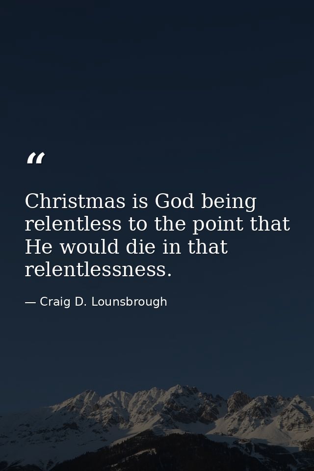 Christmas is God being relentless to the point that He would die in that relentlessness. — Craig D. Lounsbrough