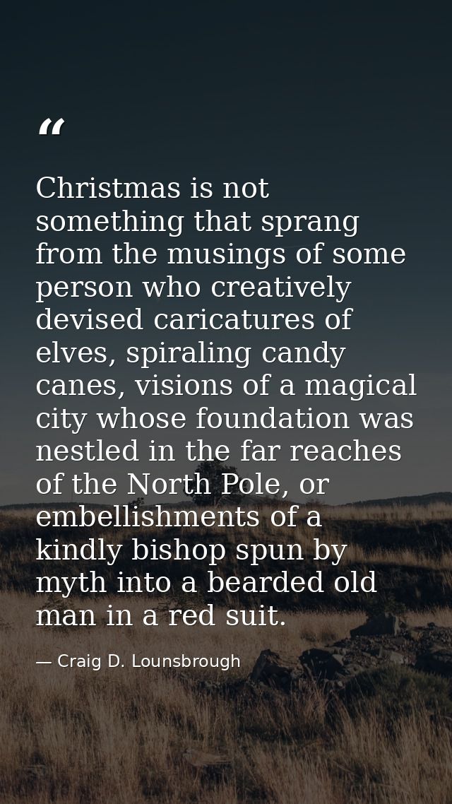 Christmas is not something that sprang from the musings of some person who creatively devised caricatures of elves, spir — Craig D. Lounsbrough