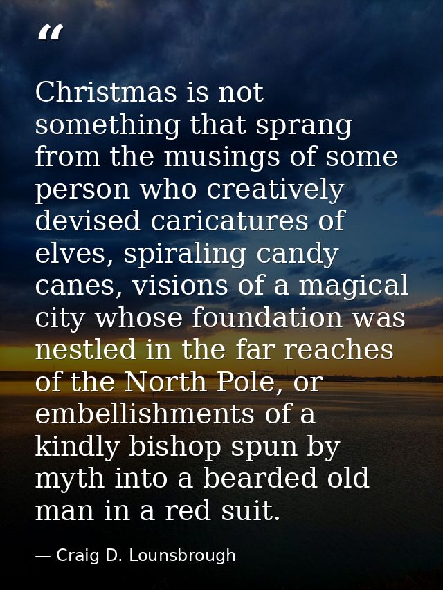 Christmas is not something that sprang from the musings of some person who creatively devised caricatures of elves, spir — Craig D. Lounsbrough