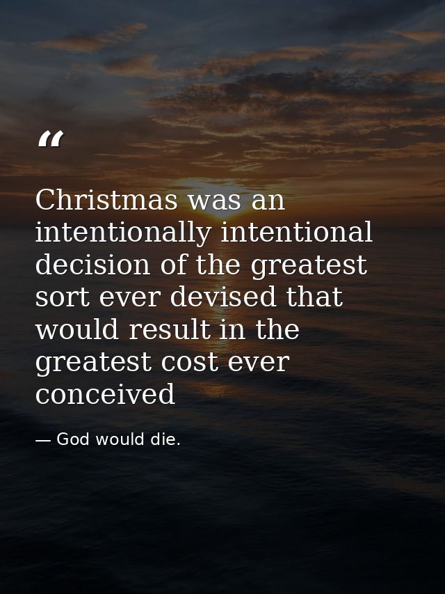 Christmas was an intentionally intentional decision of the greatest sort ever devised that would result in the greatest  — God would die.