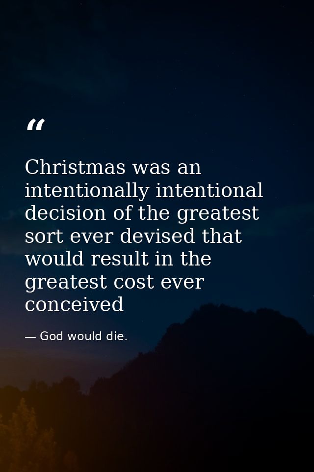 Christmas was an intentionally intentional decision of the greatest sort ever devised that would result in the greatest  — God would die.