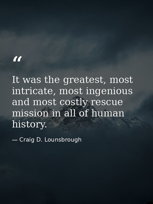 It was the greatest, most intricate, most ingenious and most costly rescue mission in all of human history. — Craig D. Lounsbrough