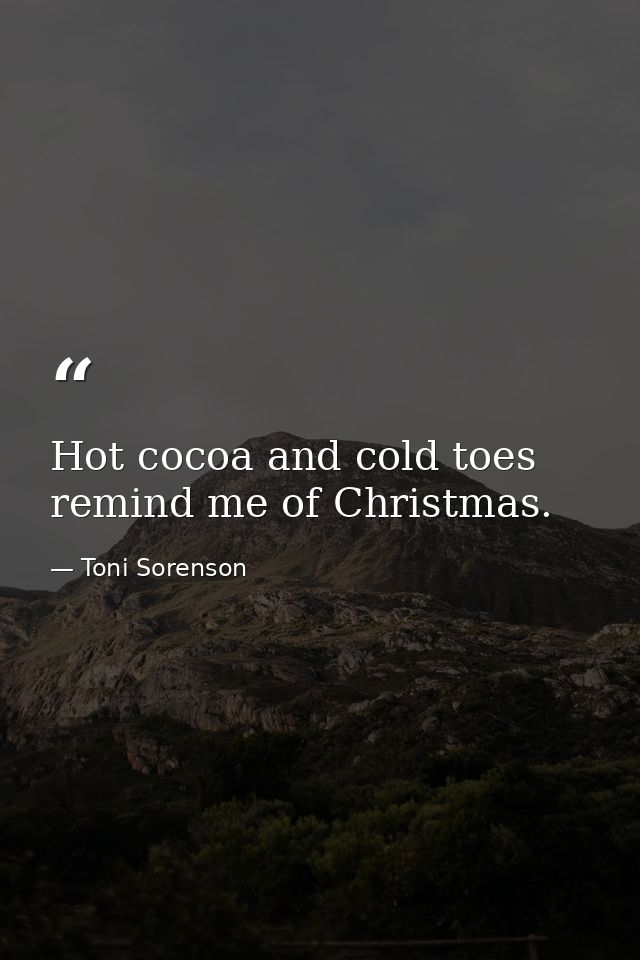 Hot cocoa and cold toes remind me of Christmas. — Toni Sorenson