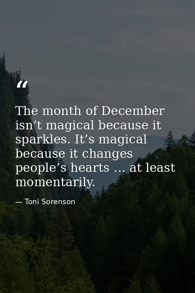 The month of December isn’t magical because it sparkles. It’s magical because it changes people’s hearts … at least mome — Toni Sorenson