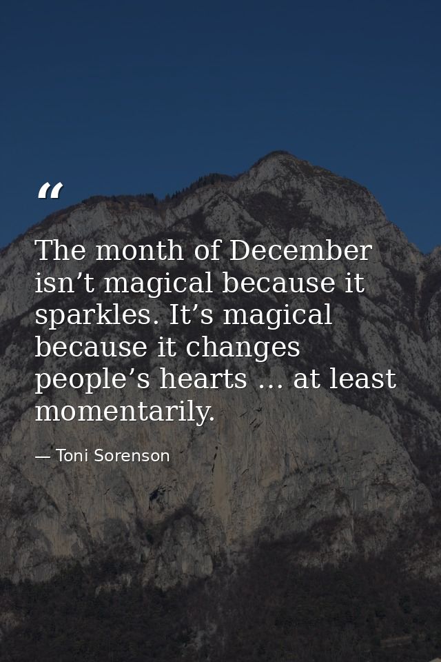 The month of December isn’t magical because it sparkles. It’s magical because it changes people’s hearts … at least mome — Toni Sorenson