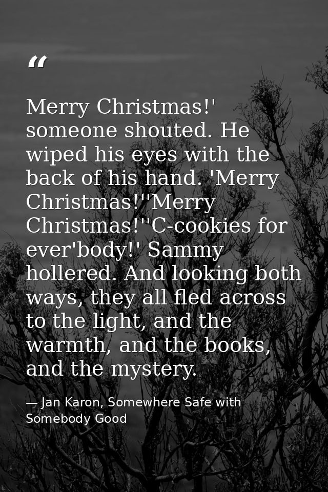 Merry Christmas!' someone shouted. He wiped his eyes with the back of his hand. 'Merry Christmas!''Merry Christmas!''C-c — Jan Karon, Somewhere Safe with Somebody Good