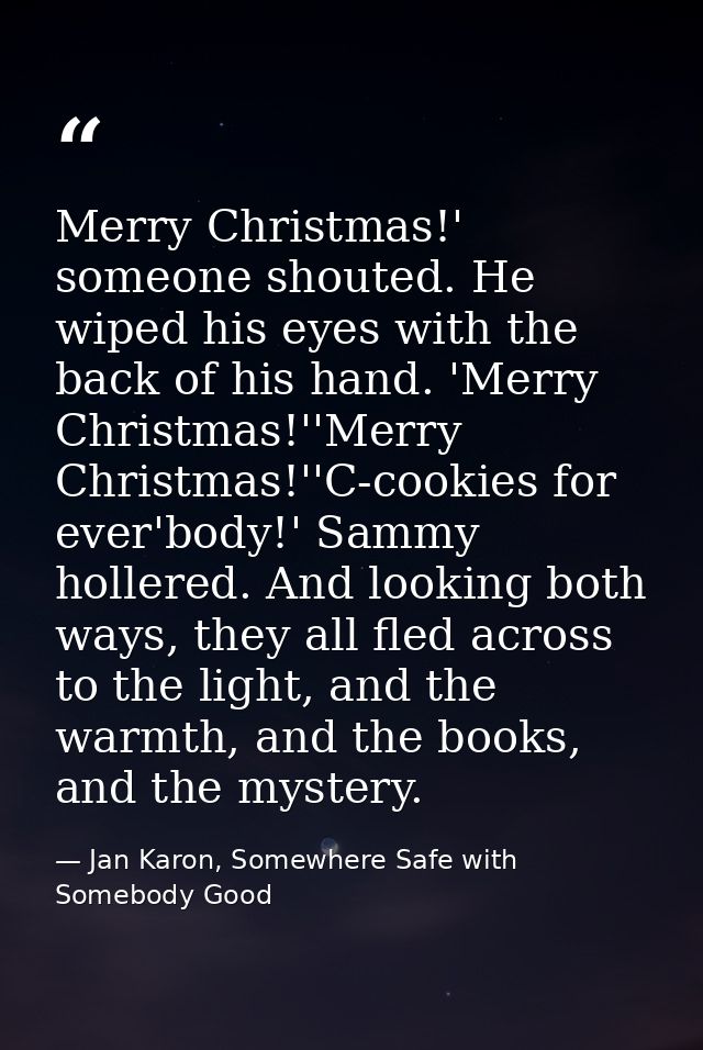 Merry Christmas!' someone shouted. He wiped his eyes with the back of his hand. 'Merry Christmas!''Merry Christmas!''C-c — Jan Karon, Somewhere Safe with Somebody Good