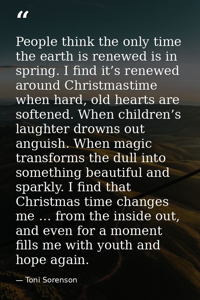 People think the only time the earth is renewed is in spring. I find it’s renewed around Christmastime when hard, old he — Toni Sorenson