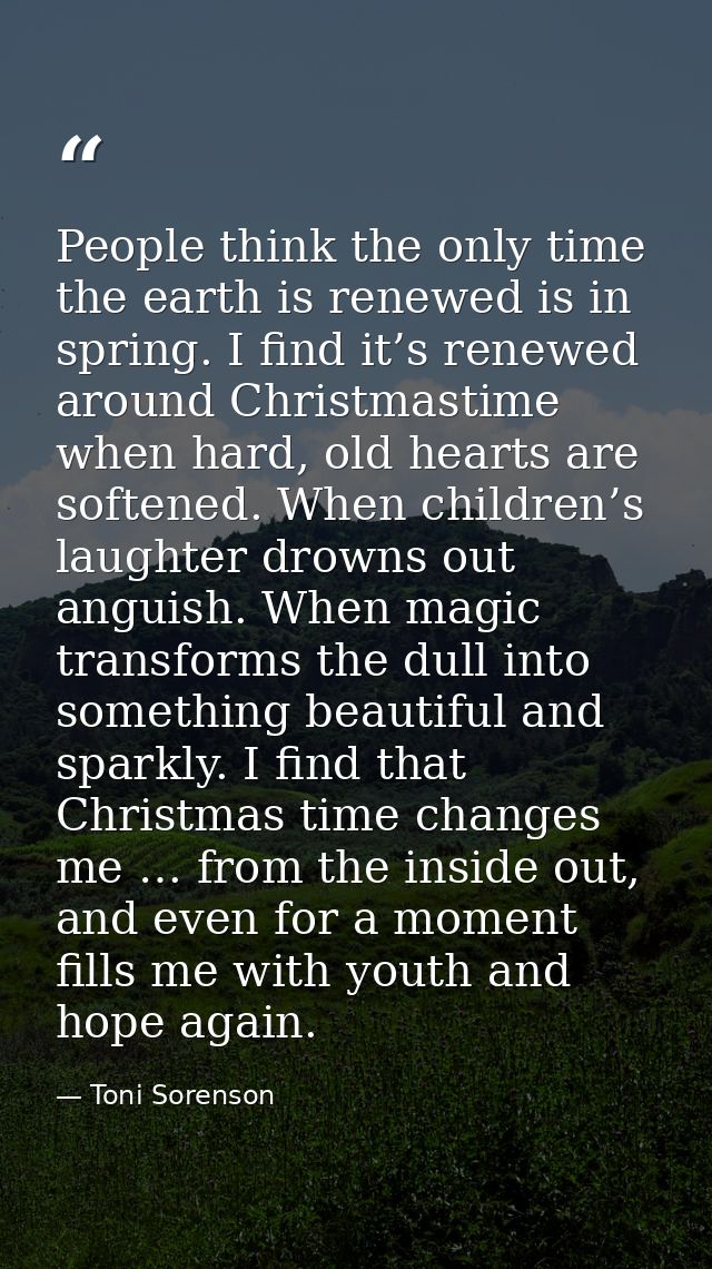 People think the only time the earth is renewed is in spring. I find it’s renewed around Christmastime when hard, old he — Toni Sorenson
