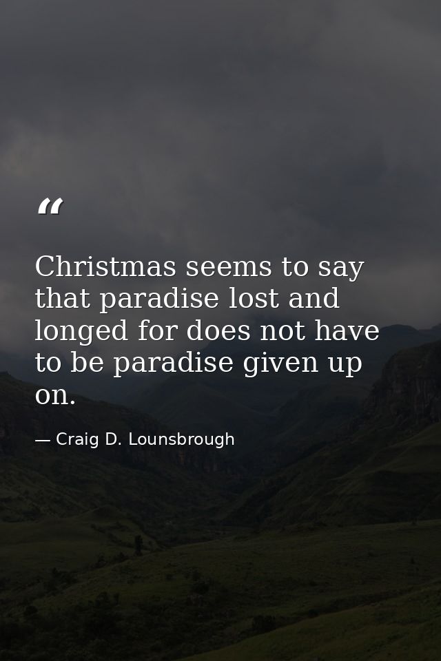 Christmas seems to say that paradise lost and longed for does not have to be paradise given up on. — Craig D. Lounsbrough