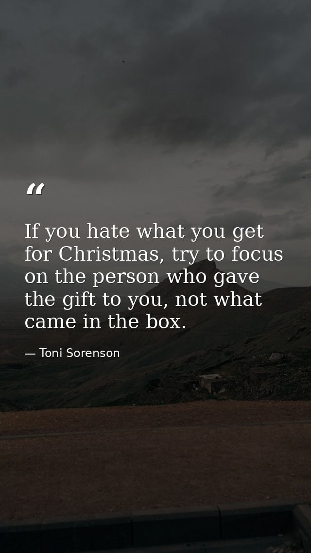 If you hate what you get for Christmas, try to focus on the person who gave the gift to you, not what came in the box. — Toni Sorenson