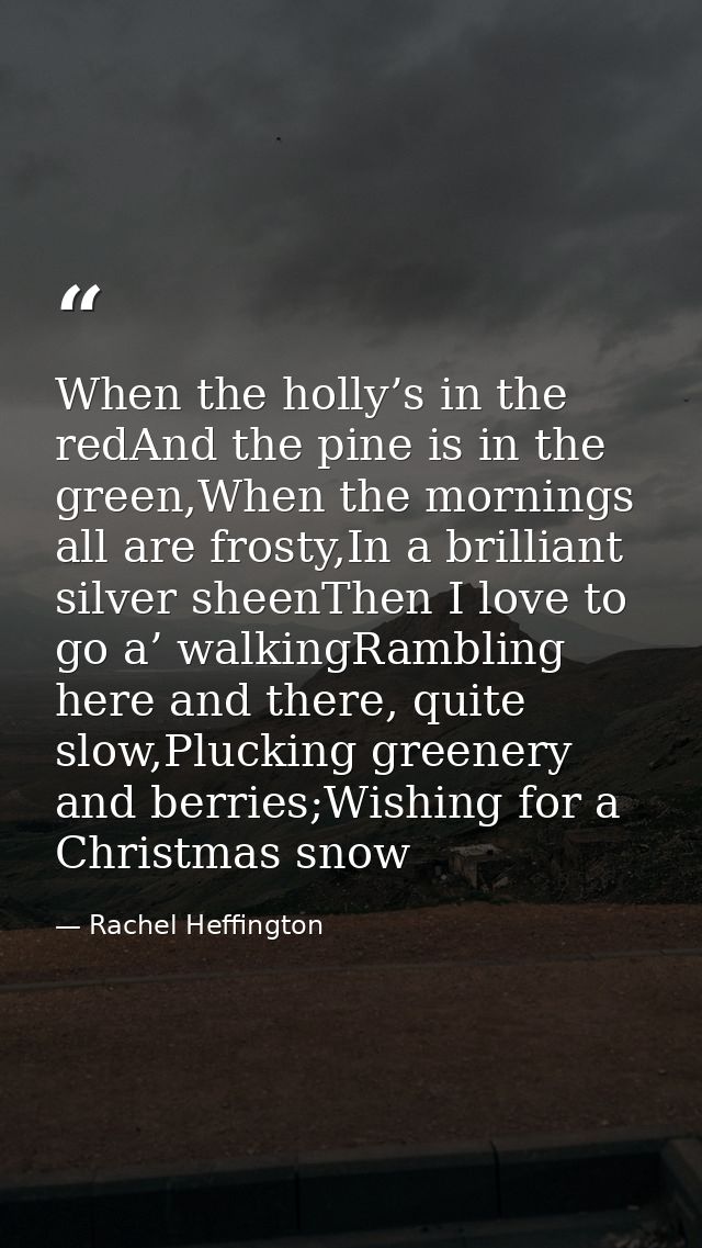When the holly’s in the redAnd the pine is in the green,When the mornings all are frosty,In a brilliant silver sheenThen — Rachel Heffington