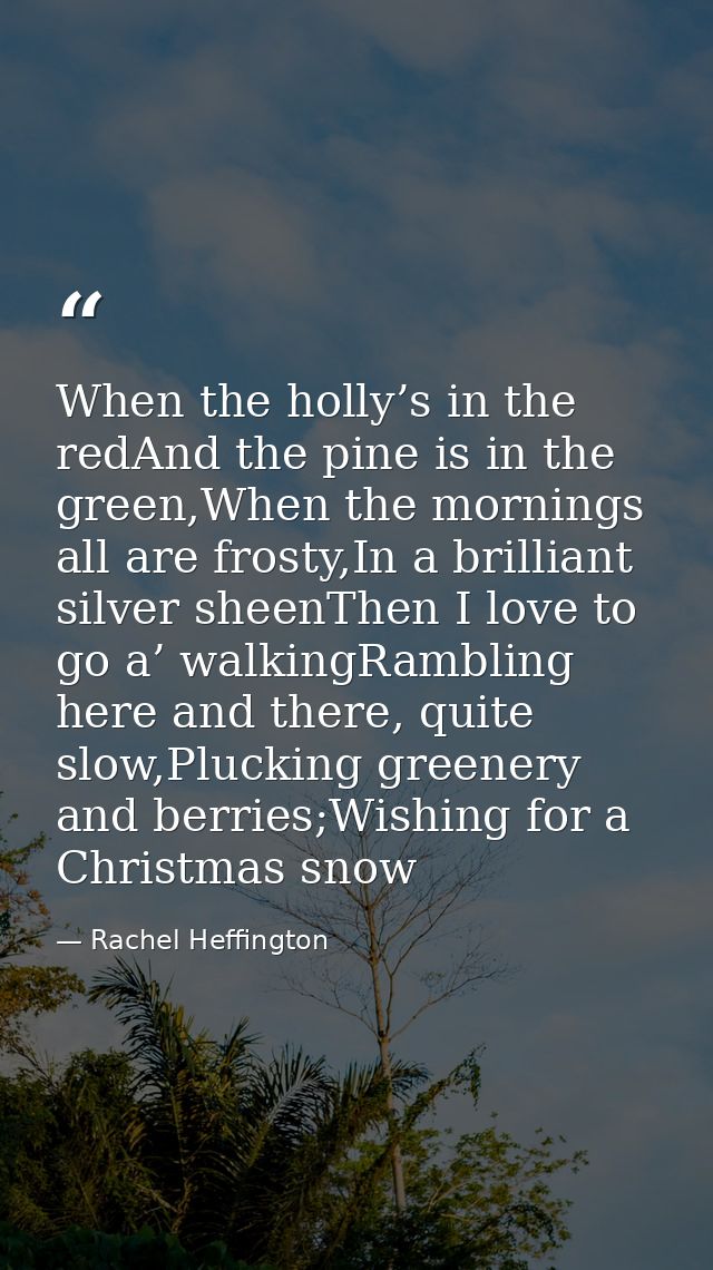 When the holly’s in the redAnd the pine is in the green,When the mornings all are frosty,In a brilliant silver sheenThen — Rachel Heffington