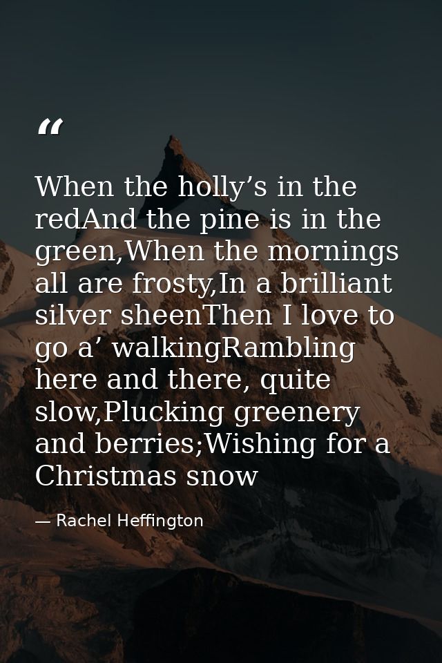 When the holly’s in the redAnd the pine is in the green,When the mornings all are frosty,In a brilliant silver sheenThen — Rachel Heffington