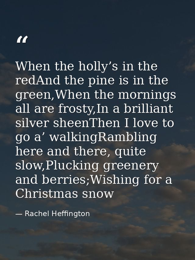 When the holly’s in the redAnd the pine is in the green,When the mornings all are frosty,In a brilliant silver sheenThen — Rachel Heffington