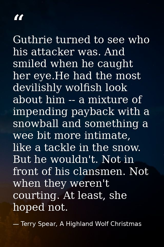 Guthrie turned to see who his attacker was. And smiled when he caught her eye.He had the most devilishly wolfish look ab — Terry Spear, A Highland Wolf Christmas