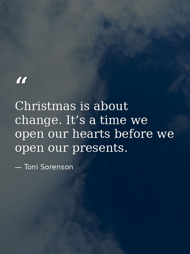 Christmas is about change. It’s a time we open our hearts before we open our presents. — Toni Sorenson