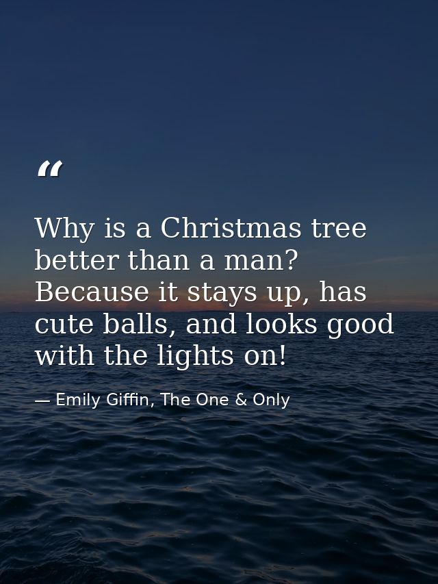 Why is a Christmas tree better than a man? Because it stays up, has cute balls, and looks good with the lights on! — Emily Giffin, The One & Only