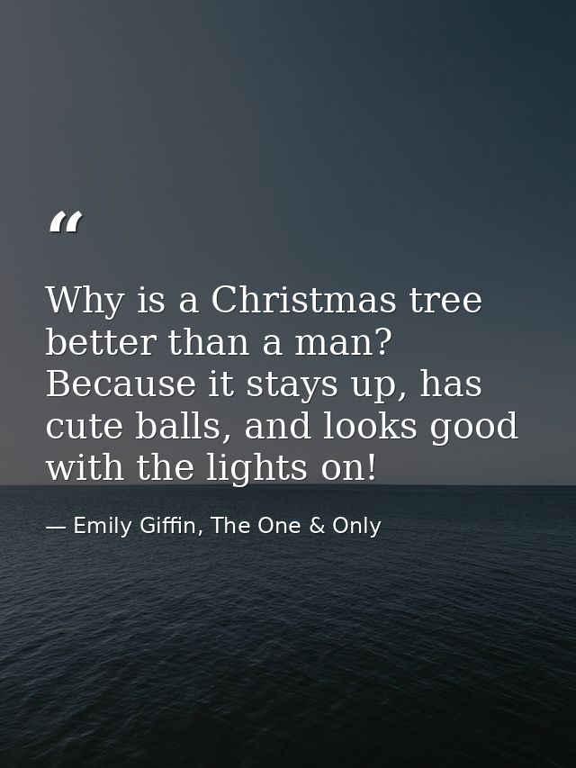 Why is a Christmas tree better than a man? Because it stays up, has cute balls, and looks good with the lights on! — Emily Giffin, The One & Only