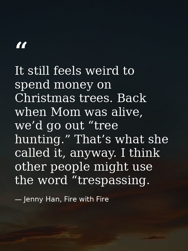 It still feels weird to spend money on Christmas trees. Back when Mom was alive, we’d go out “tree hunting.” That’s what — Jenny Han, Fire with Fire