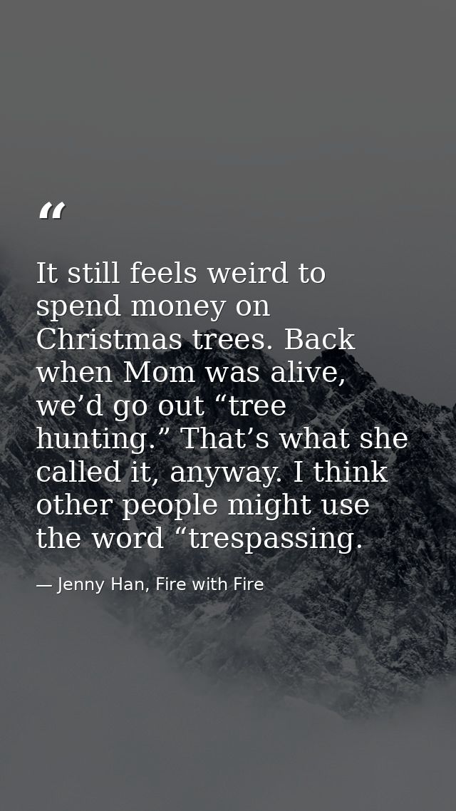 It still feels weird to spend money on Christmas trees. Back when Mom was alive, we’d go out “tree hunting.” That’s what — Jenny Han, Fire with Fire