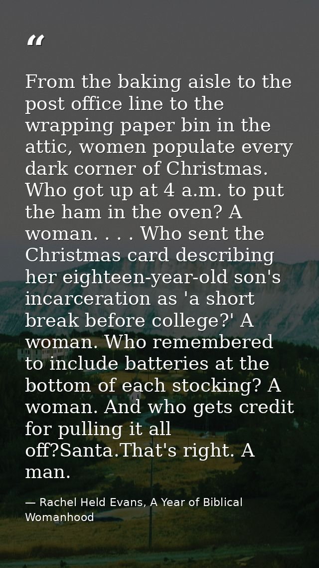 From the baking aisle to the post office line to the wrapping paper bin in the attic, women populate every dark corner o — Rachel Held Evans, A Year of Biblical Womanhood