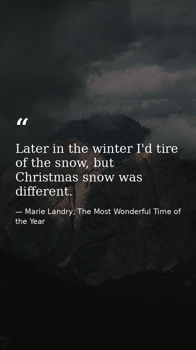 Later in the winter I'd tire of the snow, but Christmas snow was different. — Marie Landry, The Most Wonderful Time of the Year