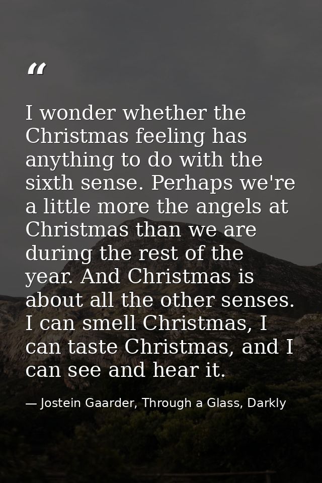 I wonder whether the Christmas feeling has anything to do with the sixth sense. Perhaps we're a little more the angels a — Jostein Gaarder, Through a Glass, Darkly