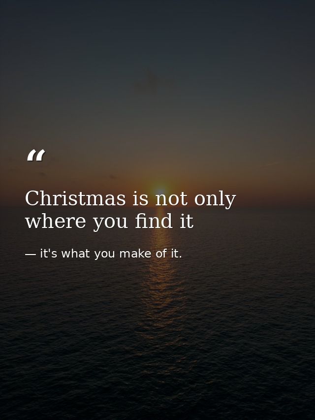Christmas is not only where you find it — it's what you make of it.